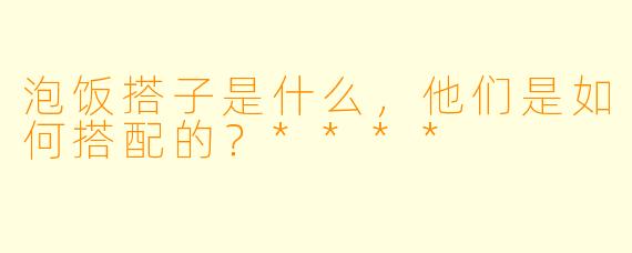 泡饭搭子是什么，他们是如何搭配的？****