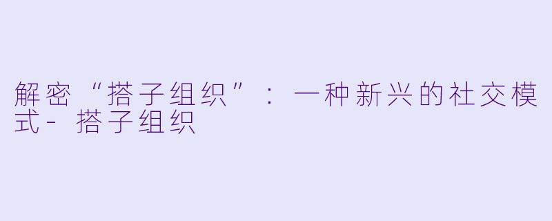 解密“搭子组织”:一种新兴的社交模式