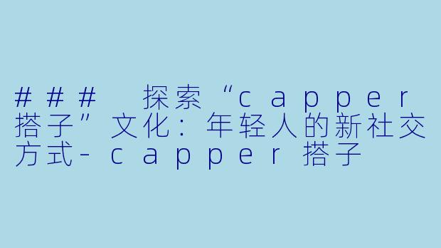 ### 探索“capper搭子”文化:年轻人的新社交方式-capper搭子