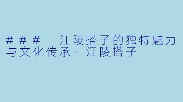### 江陵搭子的独特魅力与文化传承-江陵搭子