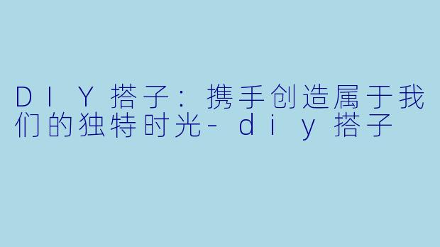 DIY搭子:携手创造属于我们的独特时光