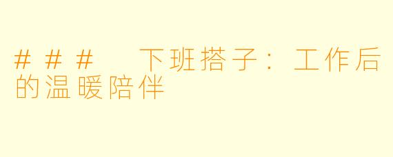 ### 下班搭子:工作后的温暖陪伴