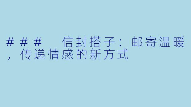 ### 信封搭子：邮寄温暖，传递情感的新方式