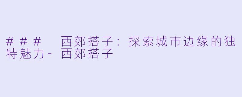 ### 西郊搭子:探索城市边缘的独特魅力
