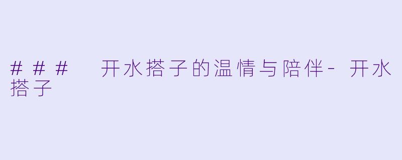 ### 开水搭子的温情与陪伴