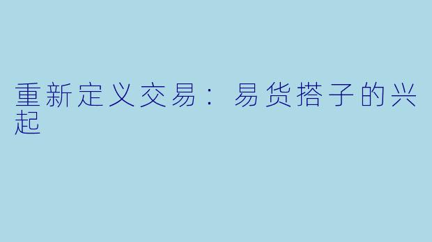 重新定义交易:易货搭子的兴起