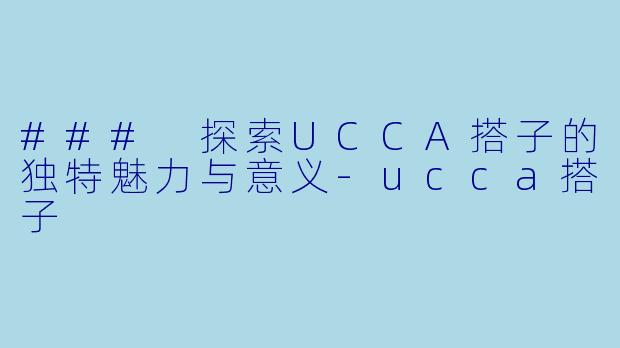 ### 探索UCCA搭子的独特魅力与意义-ucca搭子