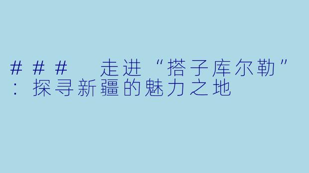 ### 走进“搭子库尔勒”:探寻新疆的魅力之地