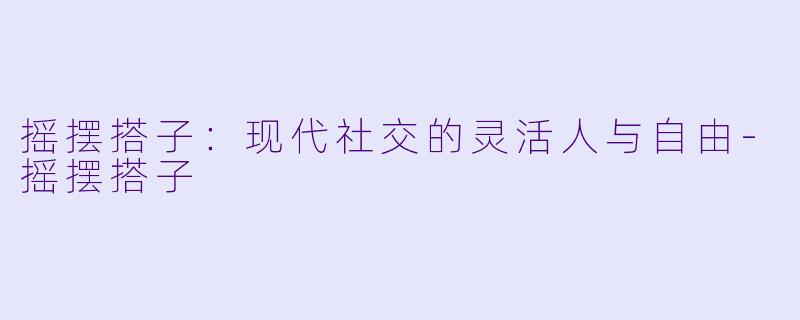 摇摆搭子:现代社交的灵活人与自由