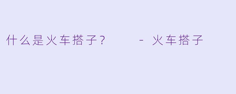 什么是火车搭子？  