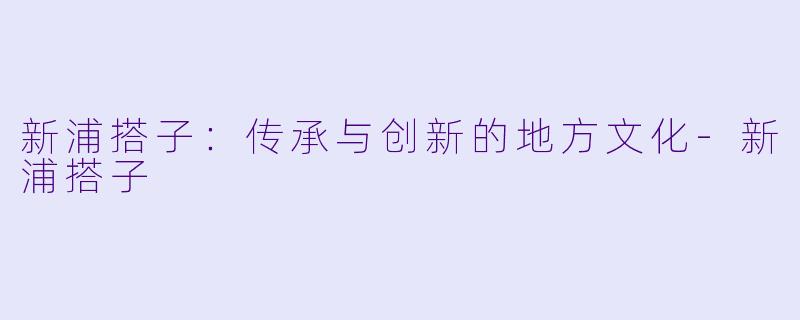 新浦搭子:传承与创新的地方文化