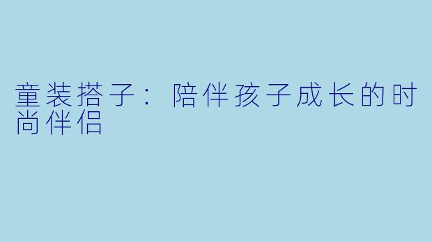 童装搭子：陪伴孩子成长的时尚伴侣