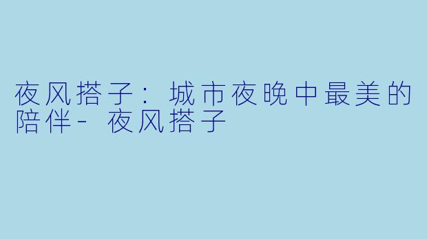 夜风搭子：城市夜晚中最美的陪伴-夜风搭子
