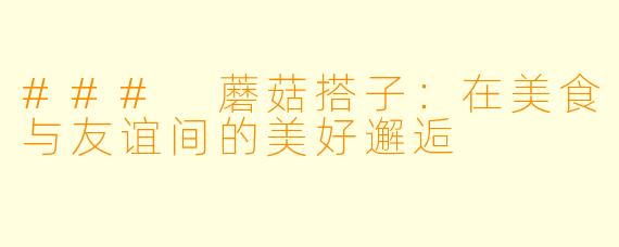 ### 蘑菇搭子:在美食与友谊间的美好邂逅