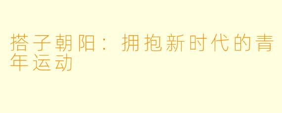 搭子朝阳：拥抱新时代的青年运动