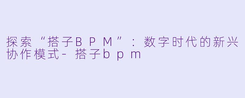探索“搭子BPM”:数字时代的新兴协作模式