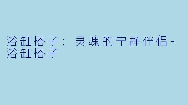 浴缸搭子：灵魂的宁静伴侣