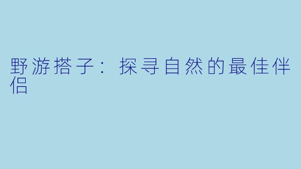 野游搭子:探寻自然的最佳伴侣