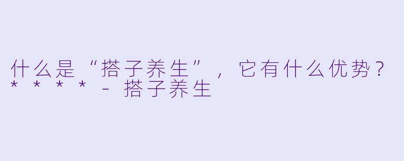 什么是“搭子养生”,它有什么优势?****