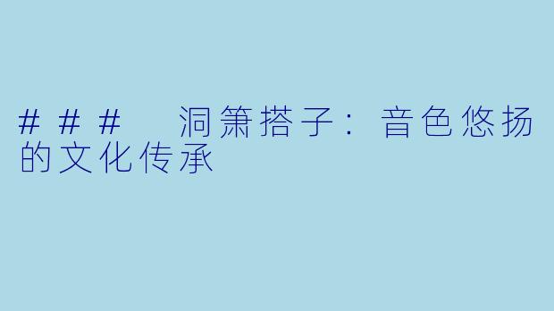 ### 洞箫搭子:音色悠扬的文化传承
