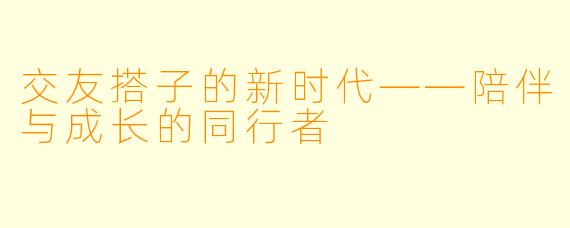 交友搭子的新时代——陪伴与成长的同行者