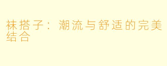 袜搭子：潮流与舒适的完美结合
