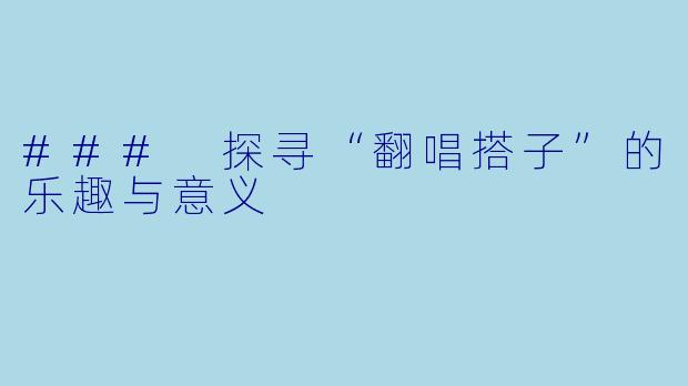 ### 探寻“翻唱搭子”的乐趣与意义