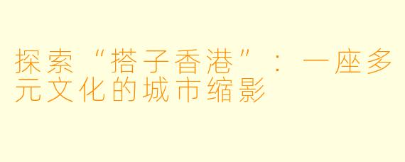 探索“搭子香港”:一座多元文化的城市缩影