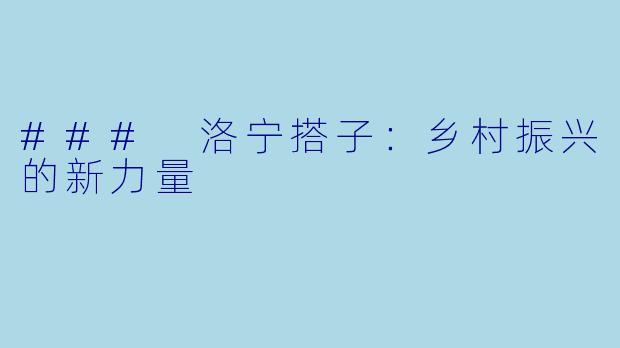 ### 洛宁搭子:乡村振兴的新力量