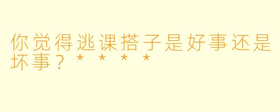 你觉得逃课搭子是好事还是坏事？****