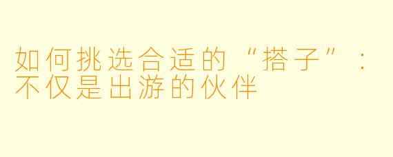 如何挑选合适的“搭子”：不仅是出游的伙伴