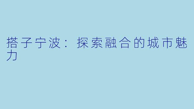 搭子宁波:探索融合的城市魅力