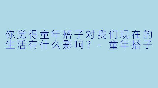 你觉得童年搭子对我们现在的生活有什么影响?