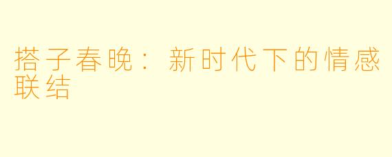 搭子春晚:新时代下的情感联结