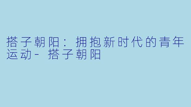 搭子朝阳：拥抱新时代的青年运动-搭子朝阳