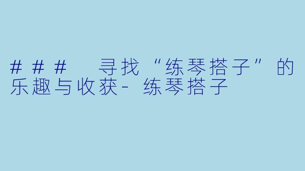 ### 寻找“练琴搭子”的乐趣与收获-练琴搭子