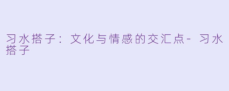 习水搭子:文化与情感的交汇点-习水搭子