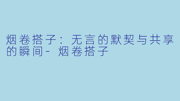 烟卷搭子：无言的默契与共享的瞬间-烟卷搭子