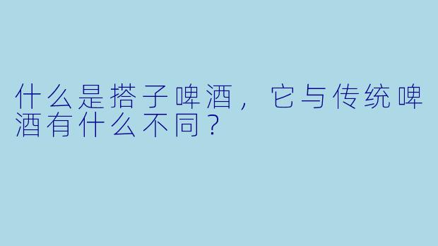 什么是搭子啤酒,它与传统啤酒有什么不同?