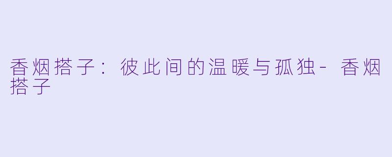 香烟搭子:彼此间的温暖与孤独