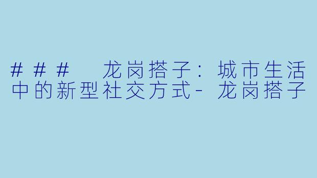 ### 龙岗搭子:城市生活中的新型社交方式-龙岗搭子