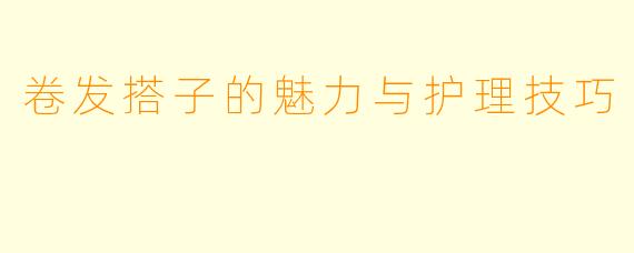 卷发搭子的魅力与护理技巧
