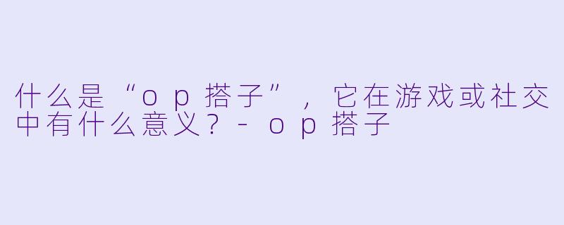 什么是“op搭子”,它在游戏或社交中有什么意义?