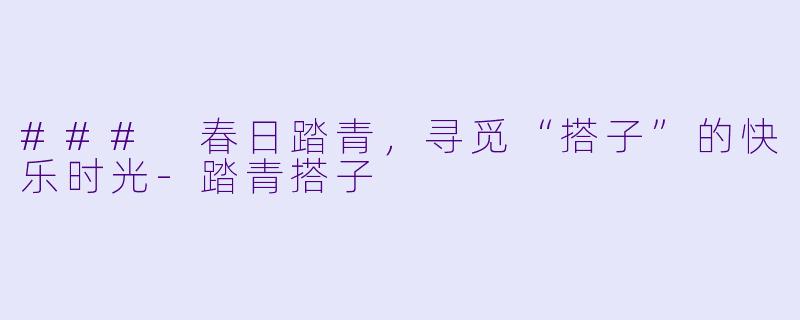 ### 春日踏青，寻觅“搭子”的快乐时光-踏青搭子