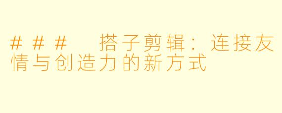 ### 搭子剪辑：连接友情与创造力的新方式
