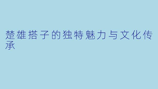 楚雄搭子的独特魅力与文化传承