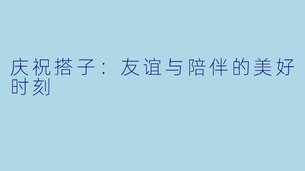 庆祝搭子:友谊与陪伴的美好时刻