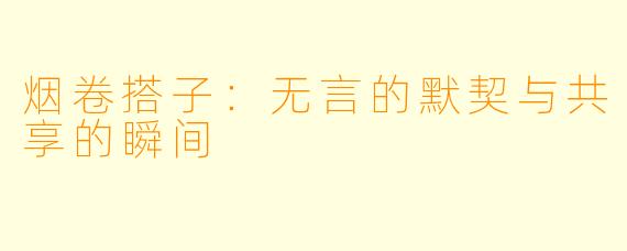 烟卷搭子：无言的默契与共享的瞬间