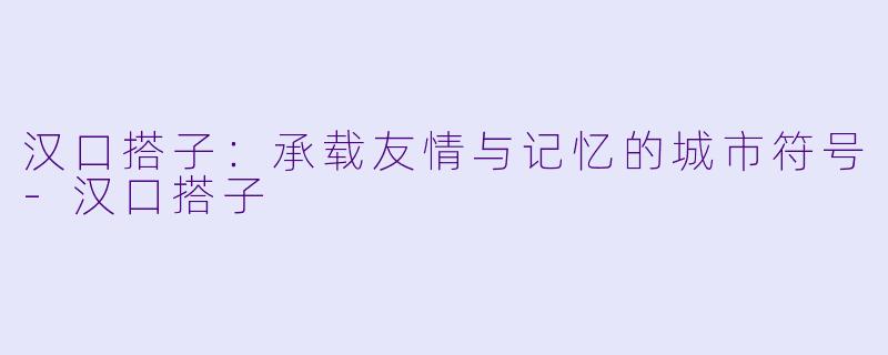 汉口搭子:承载友情与记忆的城市符号