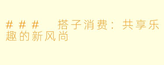 ### 搭子消费：共享乐趣的新风尚